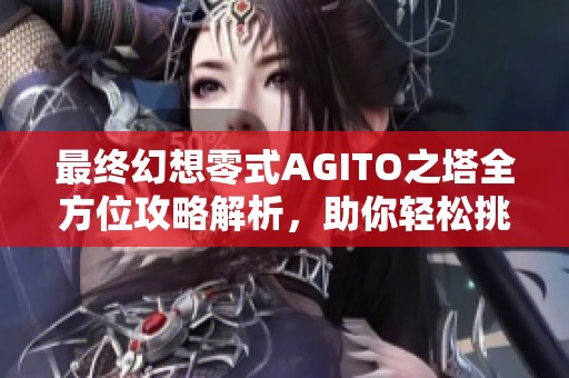 最终幻想零式AGITO之塔全方位攻略解析，助你轻松挑战游戏极限秘籍