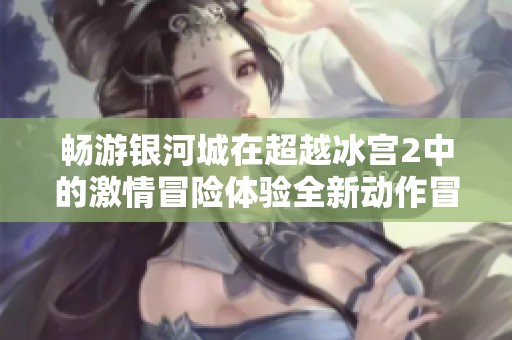畅游银河城在超越冰宫2中的激情冒险体验全新动作冒险游戏震撼上线