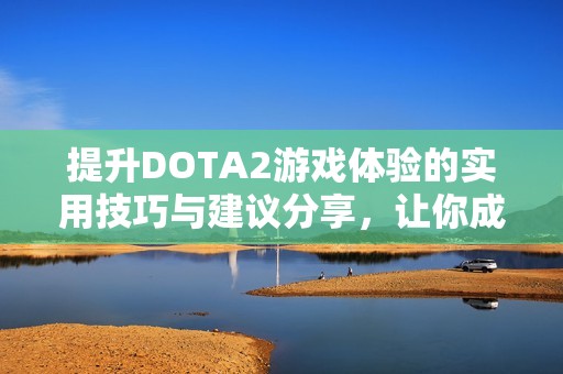 提升DOTA2游戏体验的实用技巧与建议分享，让你成为更强的玩家