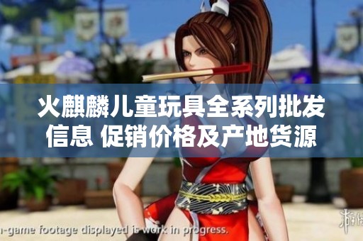 火麒麟儿童玩具全系列批发信息 促销价格及产地货源详解助您选购