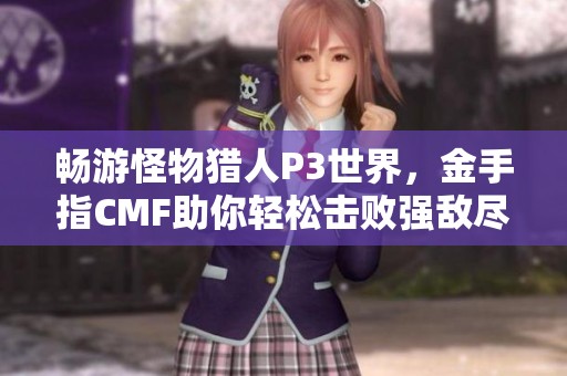 畅游怪物猎人P3世界，金手指CMF助你轻松击败强敌尽享猎人乐趣