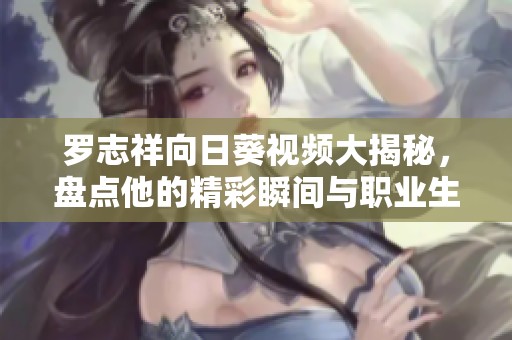 罗志祥向日葵视频大揭秘，盘点他的精彩瞬间与职业生涯亮点
