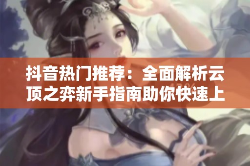 抖音热门推荐：全面解析云顶之弈新手指南助你快速上手游戏技巧
