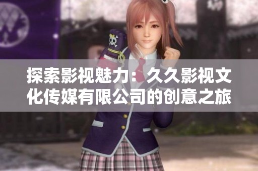 探索影视魅力：久久影视文化传媒有限公司的创意之旅