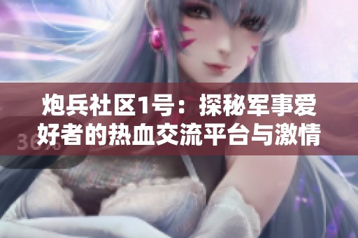 炮兵社区1号：探秘军事爱好者的热血交流平台与激情聚集地