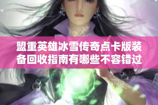 盟重英雄冰雪传奇点卡版装备回收指南有哪些不容错过的回收物品和获取方式