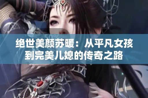 绝世美颜苏暖：从平凡女孩到完美儿媳的传奇之路