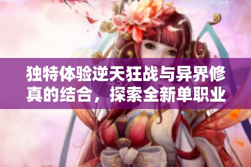 独特体验逆天狂战与异界修真的结合，探索全新单职业页游魅力与精彩内容