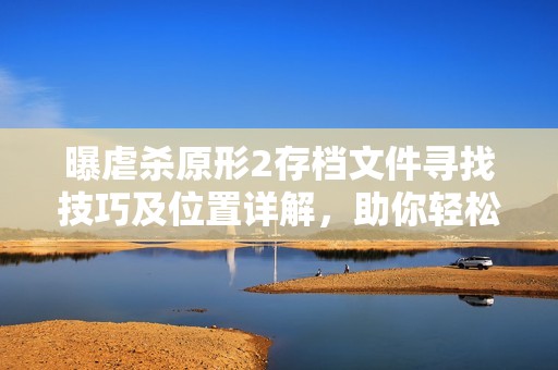 曝虐杀原形2存档文件寻找技巧及位置详解，助你轻松找到你的游戏进度