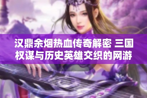 汉鼎余烟热血传奇解密 三国权谋与历史英雄交织的网游世界探险之旅