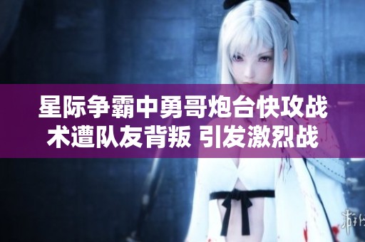 星际争霸中勇哥炮台快攻战术遭队友背叛 引发激烈战局与策略思考