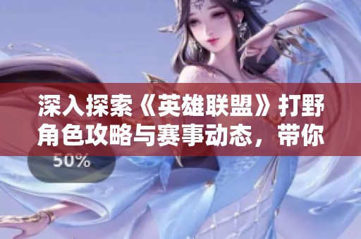 深入探索《英雄联盟》打野角色攻略与赛事动态，带你了解选手Gan的精彩表现与战术分析
