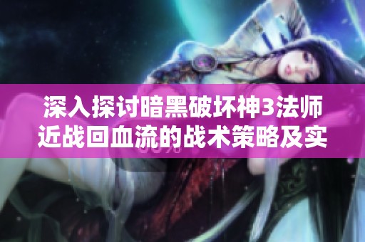 深入探讨暗黑破坏神3法师近战回血流的战术策略及实战应用技巧