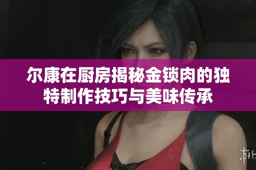 尔康在厨房揭秘金锁肉的独特制作技巧与美味传承