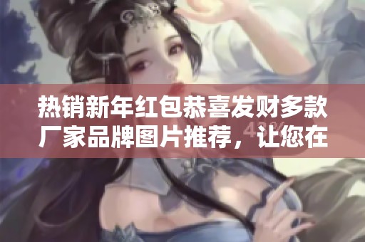 热销新年红包恭喜发财多款厂家品牌图片推荐，让您在新年喜庆中倍添好运与祝福