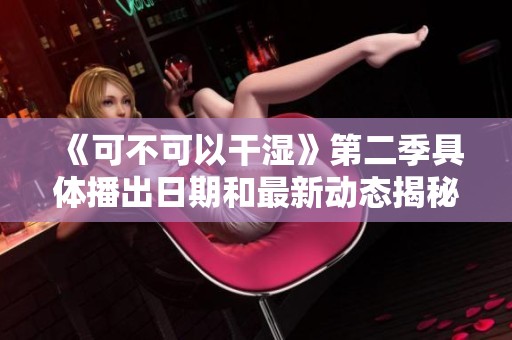 《可不可以干湿》第二季具体播出日期和最新动态揭秘