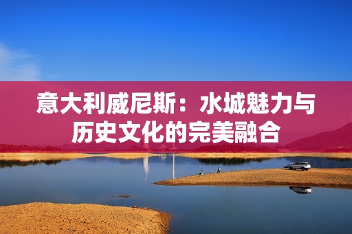 意大利威尼斯：水城魅力与历史文化的完美融合