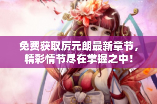免费获取厉元朗最新章节，精彩情节尽在掌握之中！