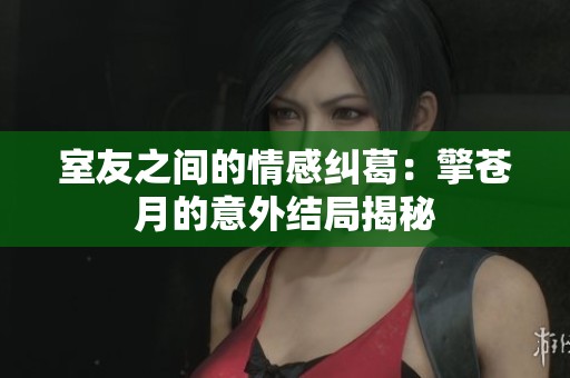 室友之间的情感纠葛：擎苍月的意外结局揭秘