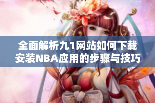 全面解析九1网站如何下载安装NBA应用的步骤与技巧