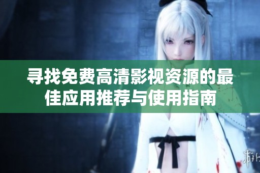 寻找免费高清影视资源的最佳应用推荐与使用指南