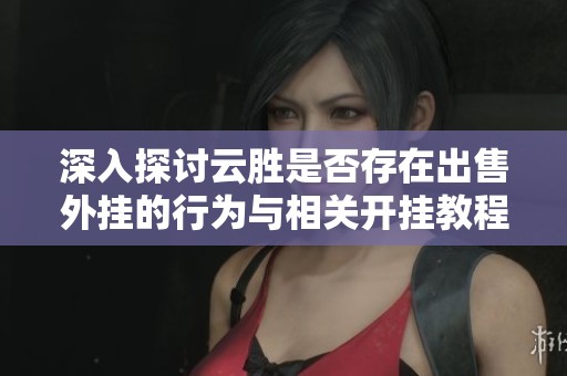 深入探讨云胜是否存在出售外挂的行为与相关开挂教程的全面分析与总结