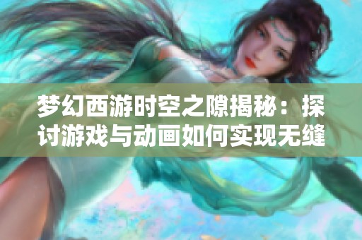 梦幻西游时空之隙揭秘：探讨游戏与动画如何实现无缝融合的精彩体验