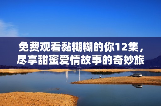免费观看黏糊糊的你12集，尽享甜蜜爱情故事的奇妙旅程