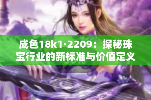 成色18k1·2209：探秘珠宝行业的新标准与价值定义