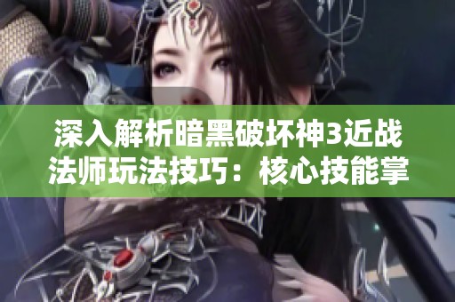 深入解析暗黑破坏神3近战法师玩法技巧：核心技能掌握与生存策略全面解析
