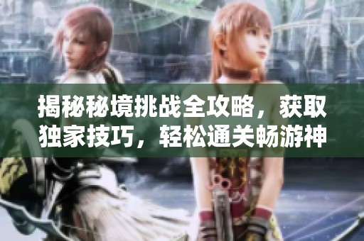 揭秘秘境挑战全攻略，获取独家技巧，轻松通关畅游神秘世界!