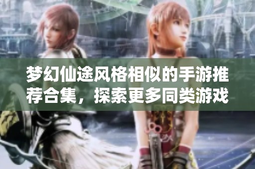 梦幻仙途风格相似的手游推荐合集，探索更多同类游戏乐趣与冒险