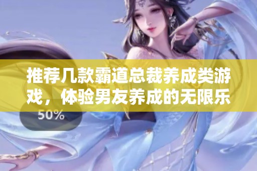 推荐几款霸道总裁养成类游戏，体验男友养成的无限乐趣与甜蜜互动