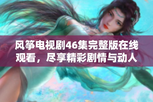 风筝电视剧46集完整版在线观看，尽享精彩剧情与动人故事