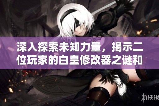 深入探索未知力量，揭示二位玩家的白皇修改器之谜和游戏秘密