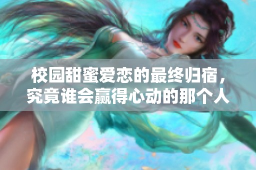 校园甜蜜爱恋的最终归宿，究竟谁会赢得心动的那个人