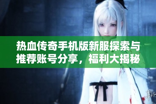 热血传奇手机版新服探索与推荐账号分享，福利大揭秘助你畅玩新传奇！