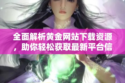 全面解析黄金网站下载资源，助你轻松获取最新平台信息