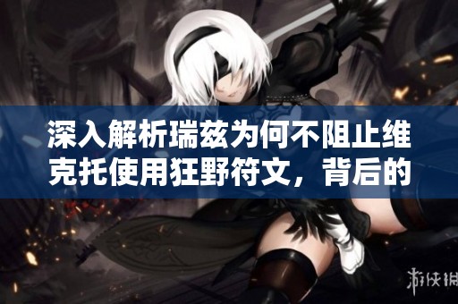 深入解析瑞兹为何不阻止维克托使用狂野符文，背后的原因与影响全面剖析
