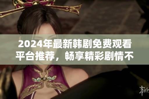 2024年最新韩剧免费观看平台推荐，畅享精彩剧情不容错过