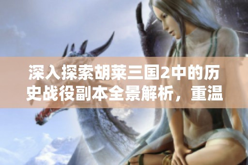 深入探索胡莱三国2中的历史战役副本全景解析，重温三国时期的英雄豪杰与精彩史诗