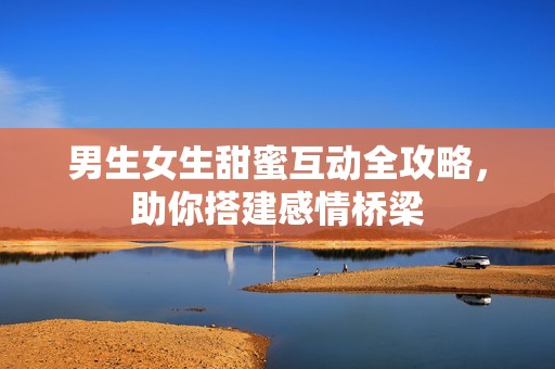 男生女生甜蜜互动全攻略，助你搭建感情桥梁