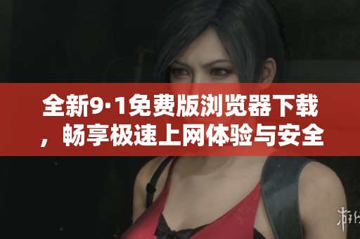 全新9·1免费版浏览器下载，畅享极速上网体验与安全保护