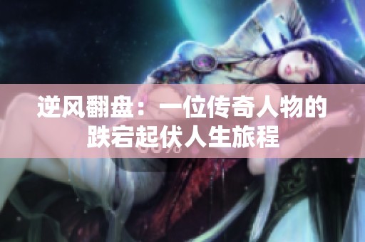逆风翻盘：一位传奇人物的跌宕起伏人生旅程