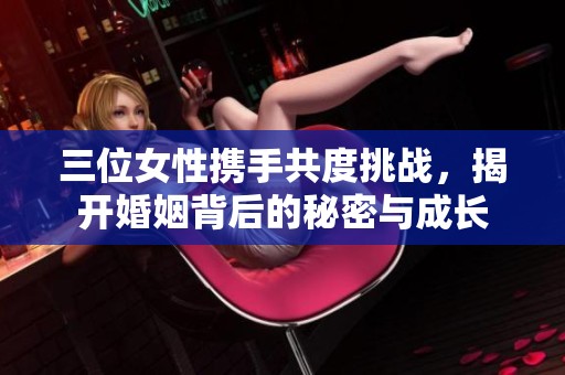 三位女性携手共度挑战，揭开婚姻背后的秘密与成长