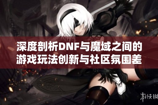 深度剖析DNF与魔域之间的游戏玩法创新与社区氛围差异谁能更胜一筹