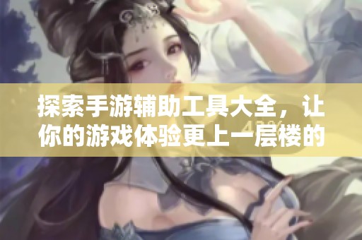 探索手游辅助工具大全，让你的游戏体验更上一层楼的必备软件合集
