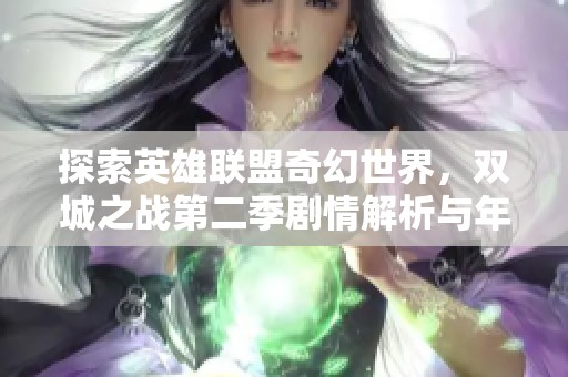 探索英雄联盟奇幻世界，双城之战第二季剧情解析与年度改编魅力之旅