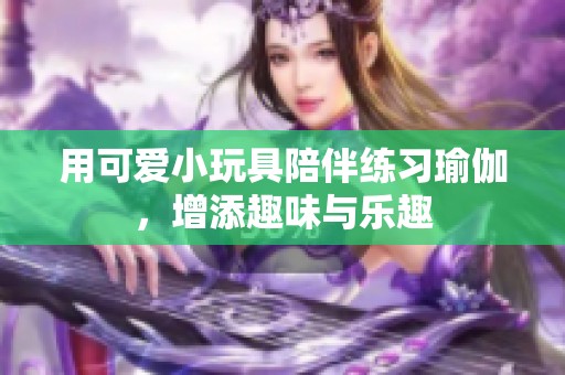 用可爱小玩具陪伴练习瑜伽，增添趣味与乐趣