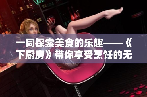 一同探索美食的乐趣——《下厨房》带你享受烹饪的无限可能